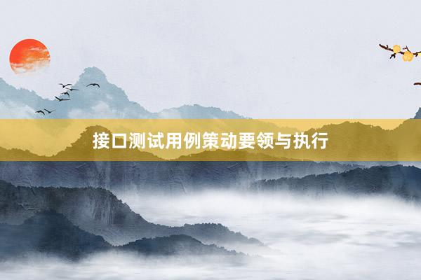 接口测试用例策动要领与执行