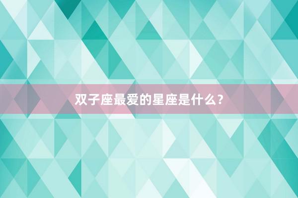 双子座最爱的星座是什么？