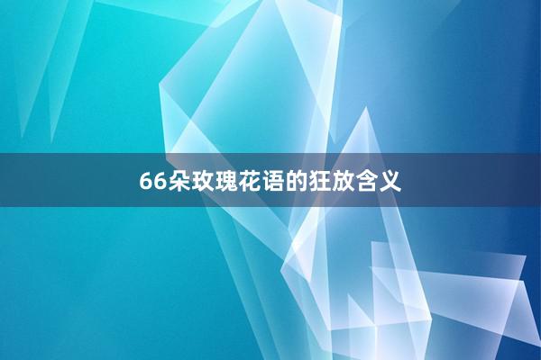66朵玫瑰花语的狂放含义