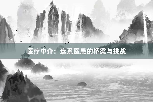 医疗中介：连系医患的桥梁与挑战