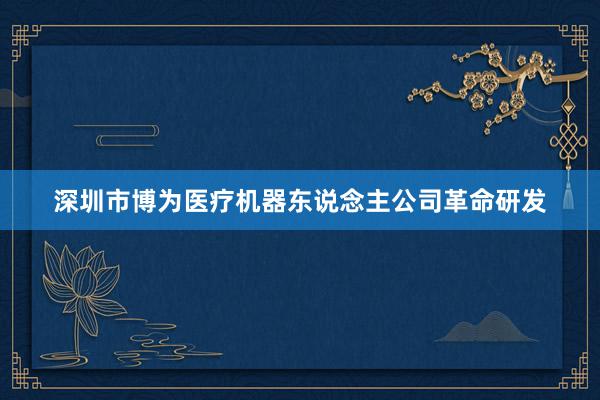 深圳市博为医疗机器东说念主公司革命研发