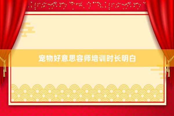 宠物好意思容师培训时长明白