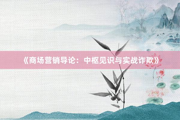 《商场营销导论：中枢见识与实战诈欺》