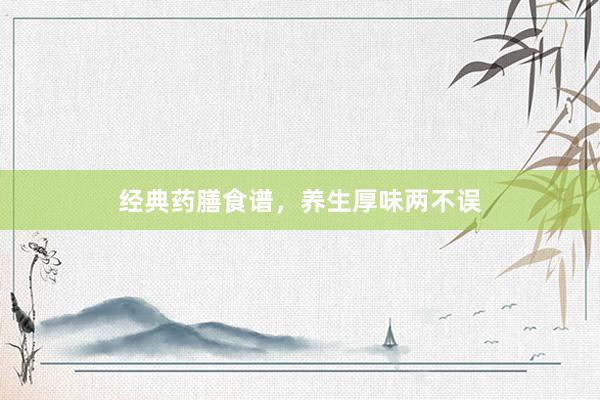 经典药膳食谱,养生厚味两不误
